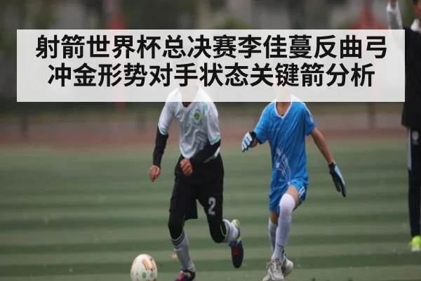 射箭世界杯总决赛李佳蔓反曲弓冲金形势对手状态关键箭分析