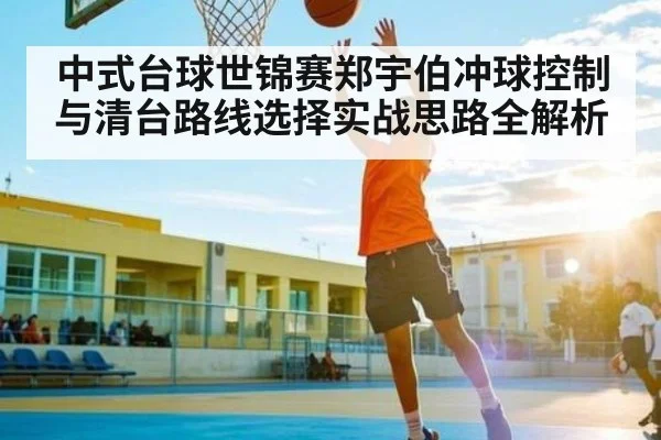 中式台球世锦赛郑宇伯冲球控制与清台路线选择实战思路全解析