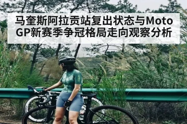 马奎斯阿拉贡站复出状态与MotoGP新赛季争冠格局走向观察分析