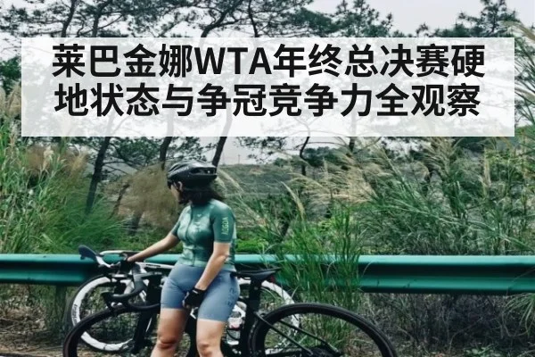 莱巴金娜WTA年终总决赛硬地状态与争冠竞争力全观察