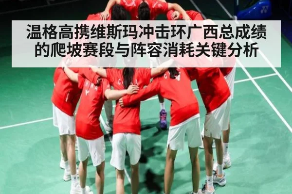 温格高携维斯玛冲击环广西总成绩的爬坡赛段与阵容消耗关键分析